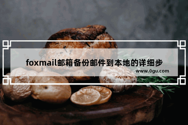 foxmail邮箱备份邮件到本地的详细步骤