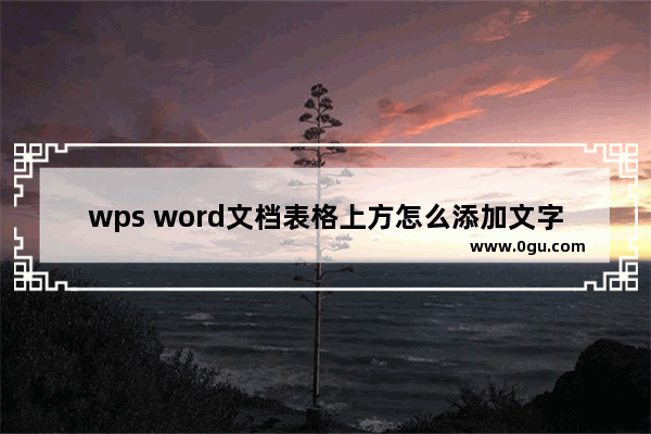 wps word文档表格上方怎么添加文字 wps word文档表格上方添加文字的方法