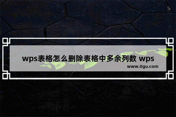 wps表格怎么删除表格中多余列数 wps表格删除表格中多余列数的方法