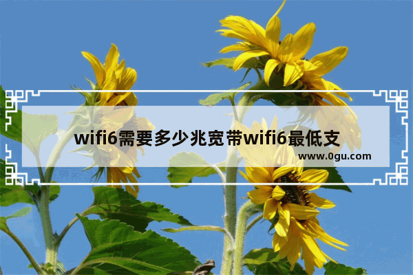 wifi6需要多少兆宽带wifi6最低支持宽带解析