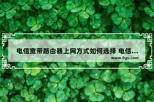 电信宽带路由器上网方式如何选择 电信宽带路由器上网方式选择方法【详解】