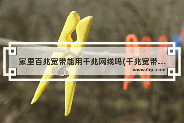 家里百兆宽带能用千兆网线吗(千兆宽带要用千兆网线吗)