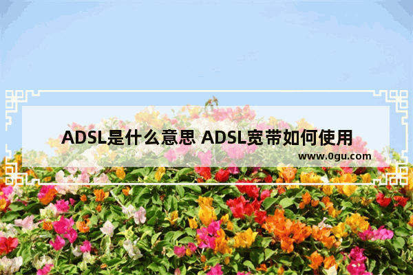 ADSL是什么意思 ADSL宽带如何使用路由器【使用方法】