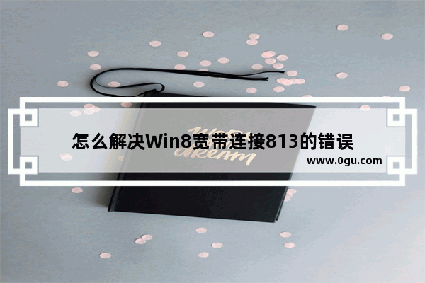 怎么解决Win8宽带连接813的错误