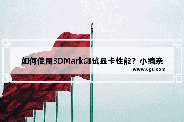 如何使用3DMark测试显卡性能？小编亲测，不可错过！