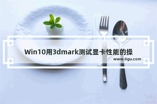 Win10用3dmark测试显卡性能的操作教程？这篇文章告诉你