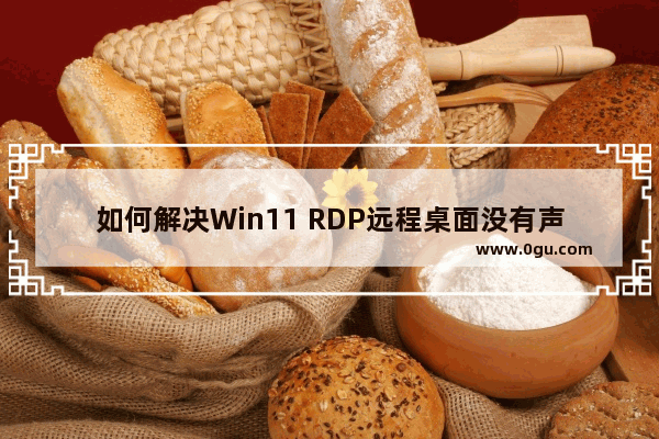 如何解决Win11 RDP远程桌面没有声音的问题？