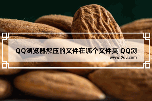 QQ浏览器解压的文件在哪个文件夹 QQ浏览器查看解压的文件的方法