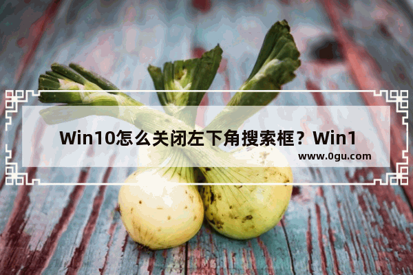 Win10怎么关闭左下角搜索框？Win10左下角搜索框关闭教程