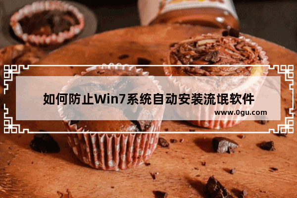 如何防止Win7系统自动安装流氓软件