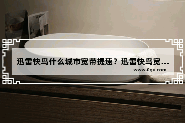 迅雷快鸟什么城市宽带提速？迅雷快鸟宽带升级为多少？