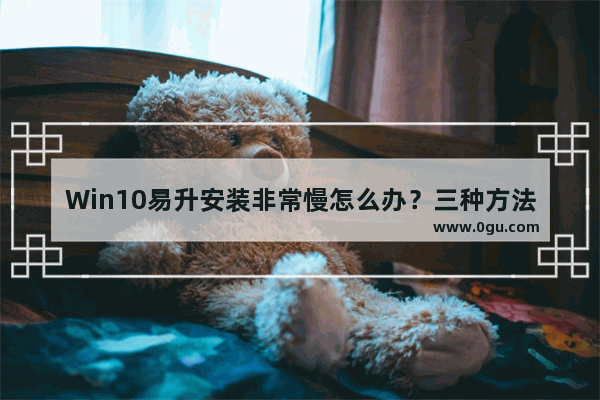 Win10易升安装非常慢怎么办？三种方法有效解决！