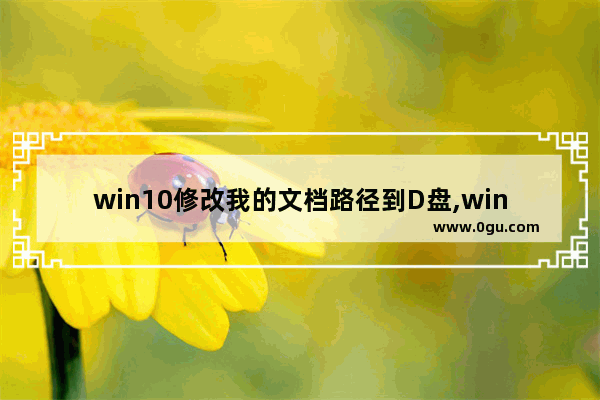 win10修改我的文档路径到D盘,win10我的文档路径在哪