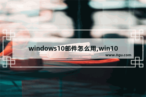 windows10邮件怎么用,win10 email