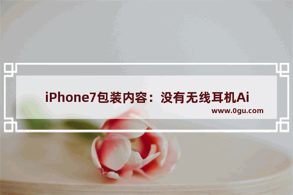 iPhone7包装内容：没有无线耳机AirPods