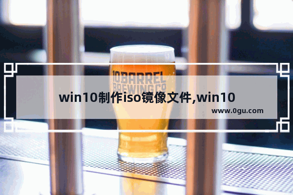 win10制作iso镜像文件,win10原版系统iso镜像下载