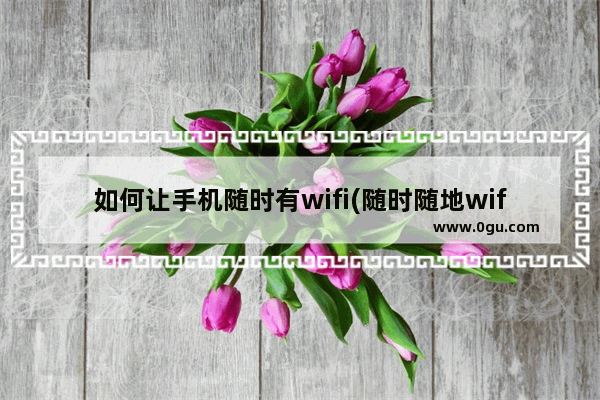 如何让手机随时有wifi(随时随地wifi怎么弄)