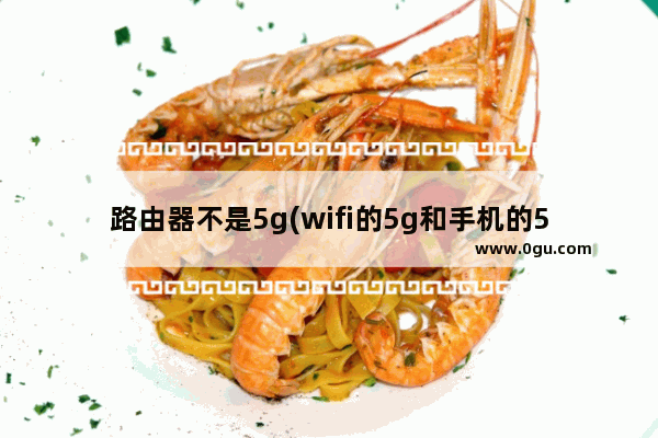 路由器不是5g(wifi的5g和手机的5g)