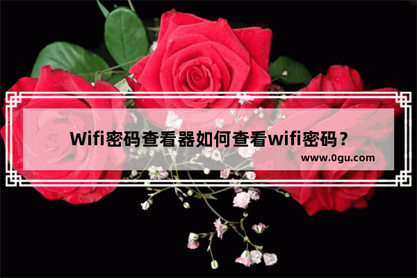 Wifi密码查看器如何查看wifi密码？手机查看wifi密码的方法