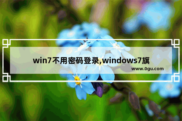 win7不用密码登录,windows7旗舰版登陆用户名和密码