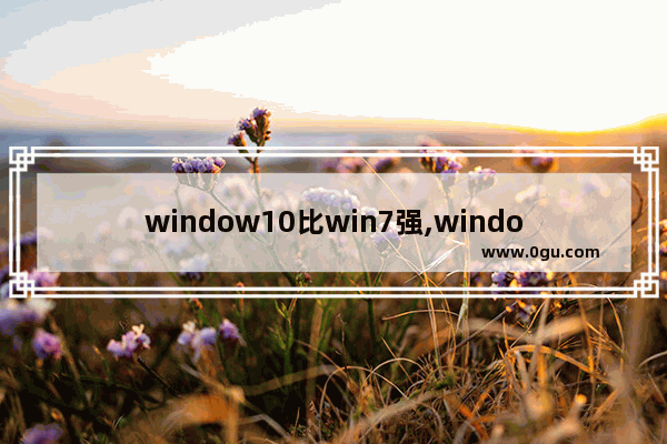 window10比win7强,windows10是美国的吗