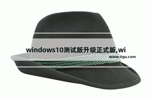 windows10测试版升级正式版,win10推送更新了