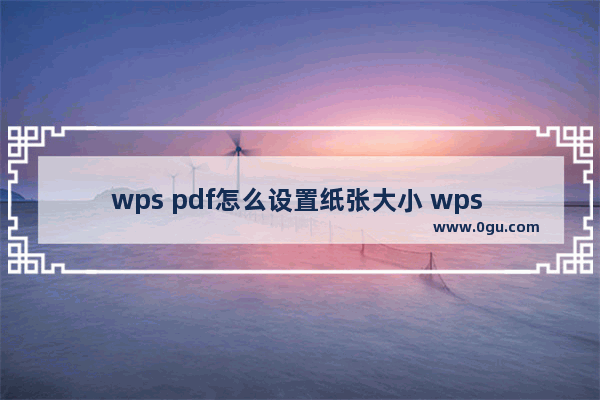 wps pdf怎么设置纸张大小 wps pdf设置纸张大小的方法