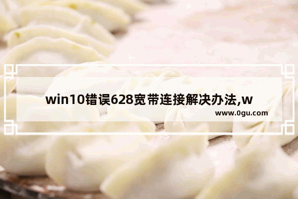 win10错误628宽带连接解决办法,windows10宽带连不上错误629