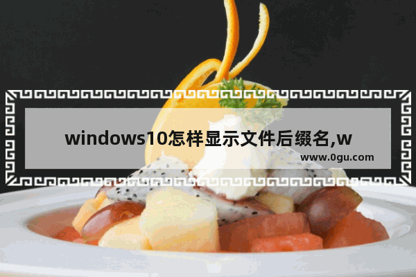 windows10怎样显示文件后缀名,win10系统怎么显示文件后缀名