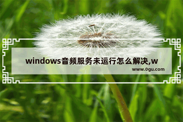 windows音频服务未运行怎么解决,windows音频服务未运行