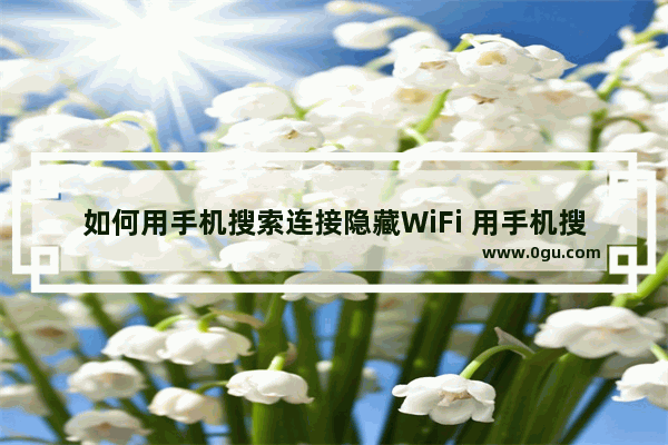 如何用手机搜索连接隐藏WiFi 用手机搜索连接隐藏WiFi的教程