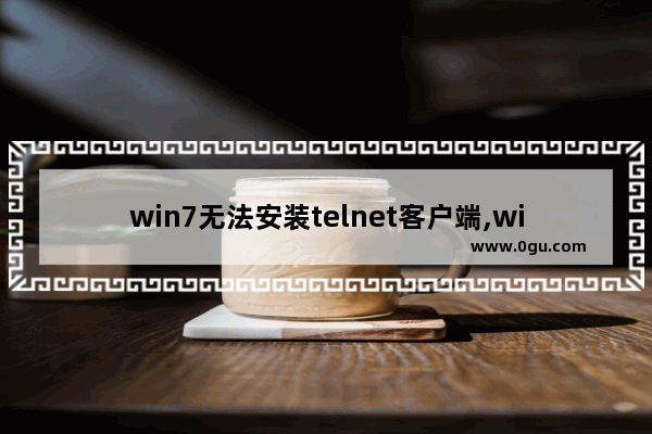 win7无法安装telnet客户端,win7旗舰版telnet服务没有