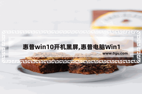 惠普win10开机黑屏,惠普电脑Win10更新失败