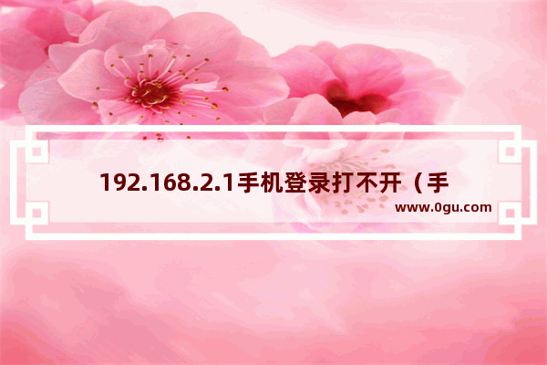 192.168.2.1手机登录打不开（手机一键登录192.168.2.1）