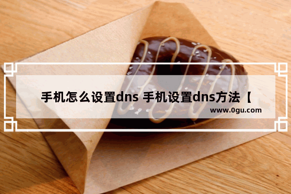 手机怎么设置dns 手机设置dns方法【详解】