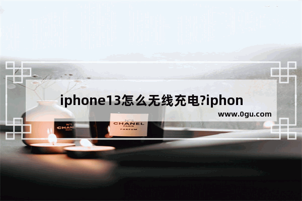 iphone13怎么无线充电?iphone13无线充电方法