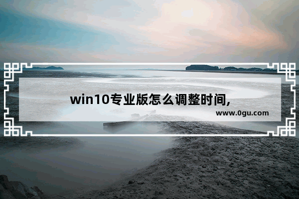 win10专业版怎么调整时间,