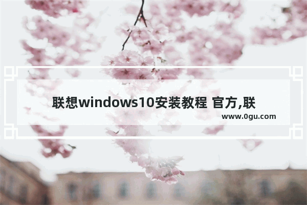 联想windows10安装教程 官方,联想官网下载win10系统