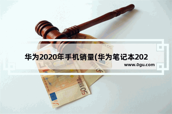 华为2020年手机销量(华为笔记本2020年销量)