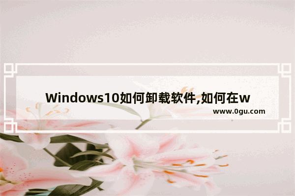 Windows10如何卸载软件,如何在windows10上卸载软件