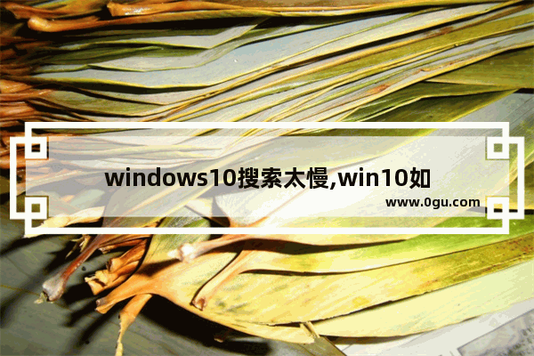 windows10搜索太慢,win10如何快速搜索