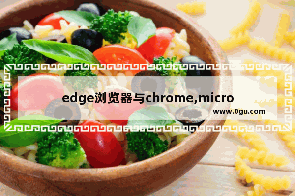 edge浏览器与chrome,microsoft edge和google chrome