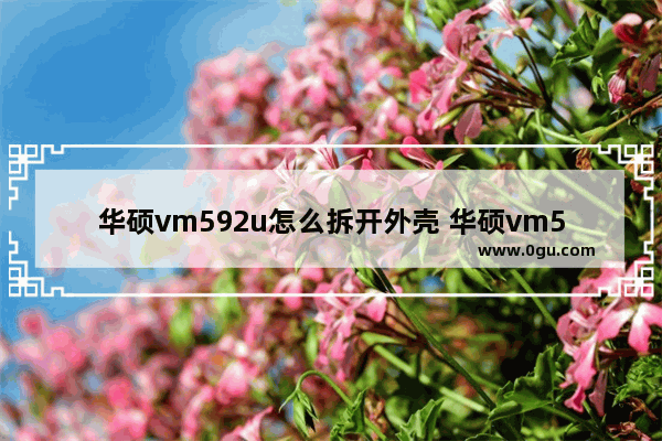 华硕vm592u怎么拆开外壳 华硕vm591u怎么拆后壳