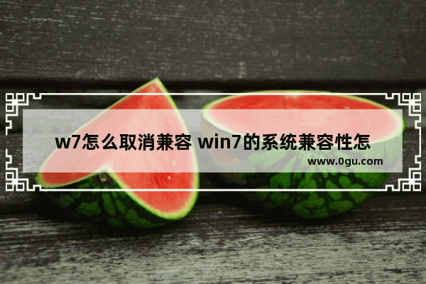 w7怎么取消兼容 win7的系统兼容性怎么关闭