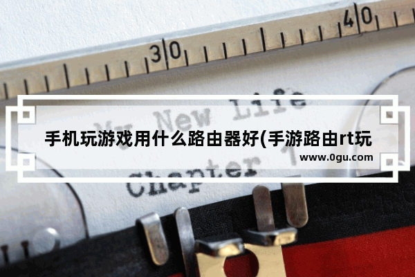 手机玩游戏用什么路由器好(手游路由rt玩手游用哪个路由器好一点的)