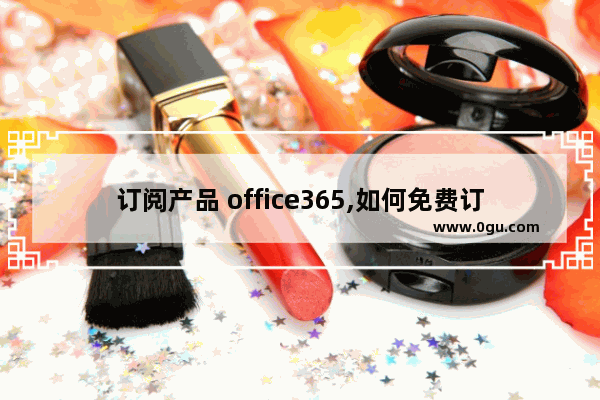 订阅产品 office365,如何免费订阅office365