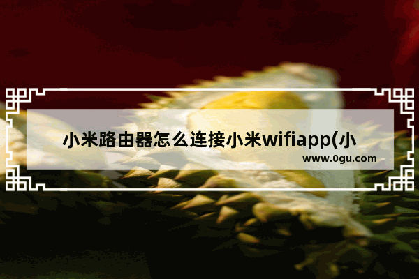 小米路由器怎么连接小米wifiapp(小米手机如何连接小米路由器的WiFi)