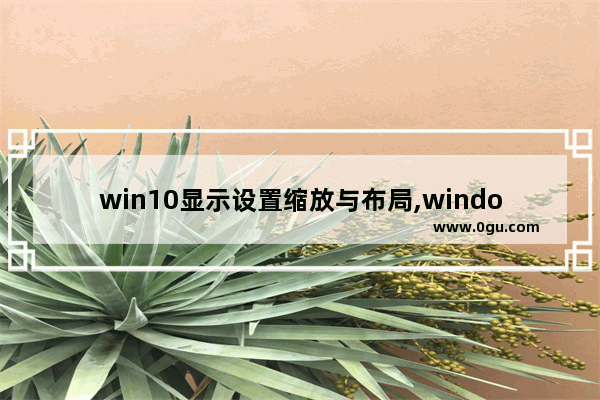 win10显示设置缩放与布局,windows自定义缩放