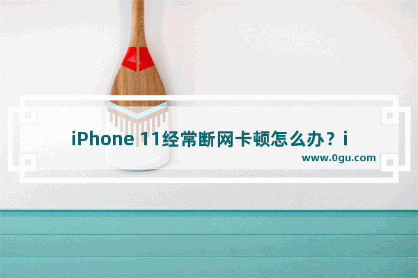 iPhone 11经常断网卡顿怎么办？iPhone 11断网卡顿的解决方法