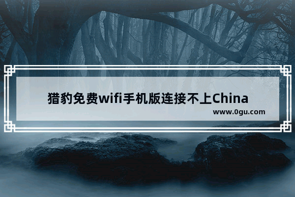 猎豹免费wifi手机版连接不上Chinanet怎么办